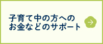 子育て中の方へのお金などのサポート